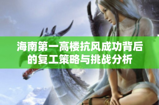 海南第一高楼抗风成功背后的复工策略与挑战分析