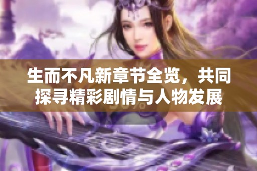 生而不凡新章节全览，共同探寻精彩剧情与人物发展