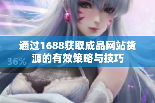 通过1688获取成品网站货源的有效策略与技巧