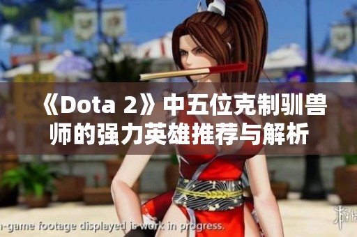 《Dota 2》中五位克制驯兽师的强力英雄推荐与解析