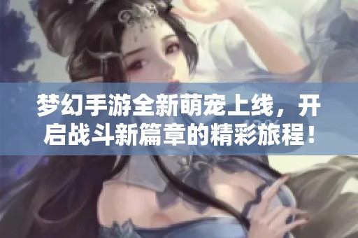 梦幻手游全新萌宠上线，开启战斗新篇章的精彩旅程！