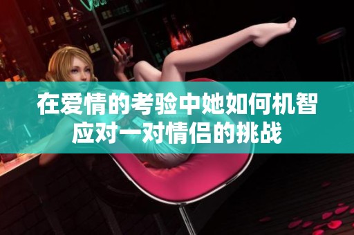 在爱情的考验中她如何机智应对一对情侣的挑战