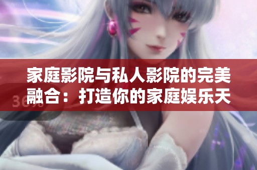 家庭影院与私人影院的完美融合：打造你的家庭娱乐天堂