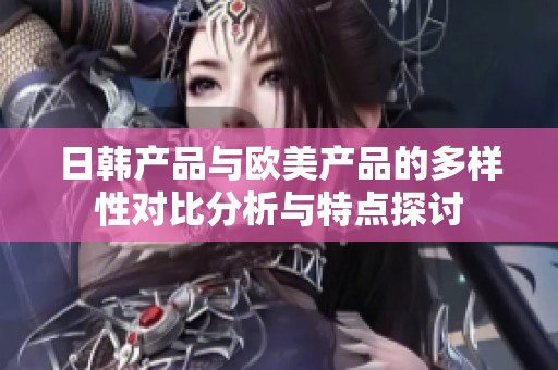 日韩产品与欧美产品的多样性对比分析与特点探讨