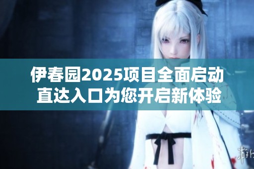 伊春园2025项目全面启动 直达入口为您开启新体验