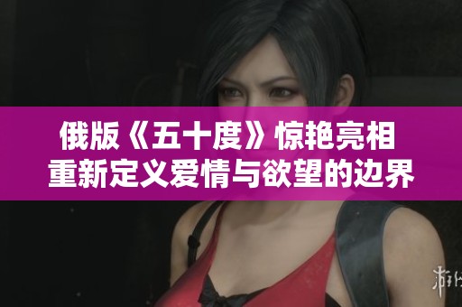 俄版《五十度》惊艳亮相 重新定义爱情与欲望的边界