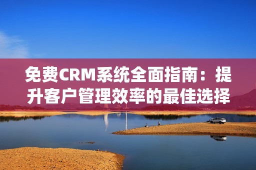 免费CRM系统全面指南：提升客户管理效率的最佳选择