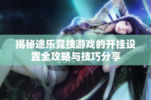 揭秘途乐竟技游戏的开挂设置全攻略与技巧分享