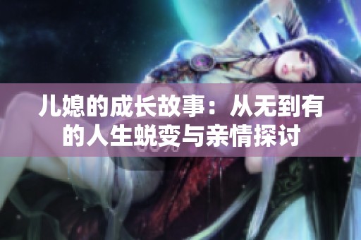 儿媳的成长故事：从无到有的人生蜕变与亲情探讨