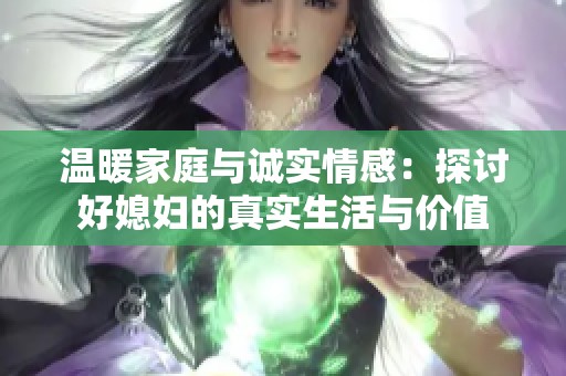 温暖家庭与诚实情感：探讨好媳妇的真实生活与价值