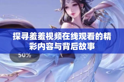 探寻羞羞视频在线观看的精彩内容与背后故事