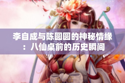 李自成与陈圆圆的神秘情缘：八仙桌前的历史瞬间