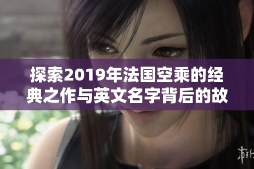 探索2019年法国空乘的经典之作与英文名字背后的故事