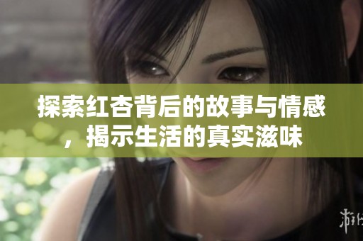 探索红杏背后的故事与情感，揭示生活的真实滋味