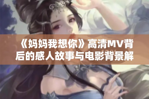 《妈妈我想你》高清MV背后的感人故事与电影背景解析