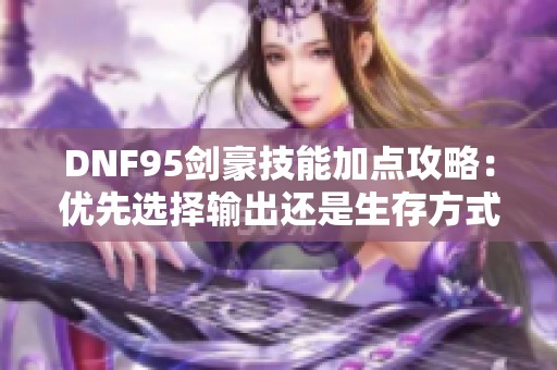DNF95剑豪技能加点攻略：优先选择输出还是生存方式分析