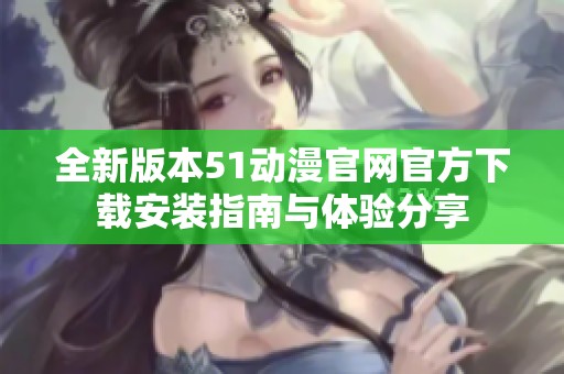 全新版本51动漫官网官方下载安装指南与体验分享