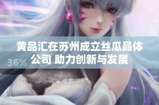 黄品汇在苏州成立丝瓜晶体公司 助力创新与发展
