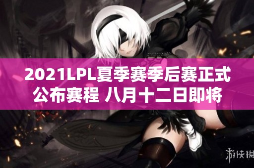 2021LPL夏季赛季后赛正式公布赛程 八月十二日即将开启赛事对决