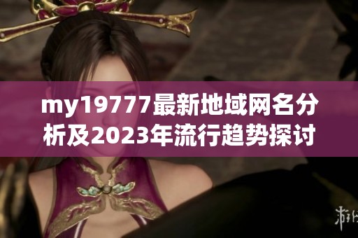 my19777最新地域网名分析及2023年流行趋势探讨
