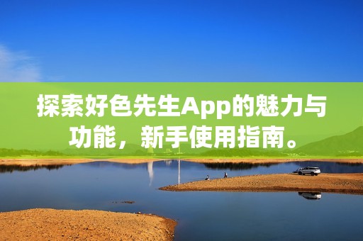 探索好色先生App的魅力与功能，新手使用指南。