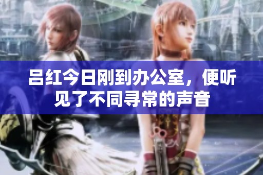 吕红今日刚到办公室，便听见了不同寻常的声音