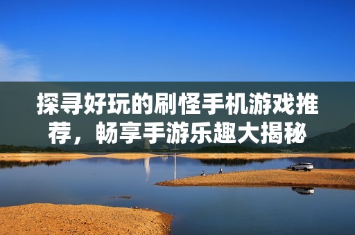 探寻好玩的刷怪手机游戏推荐，畅享手游乐趣大揭秘