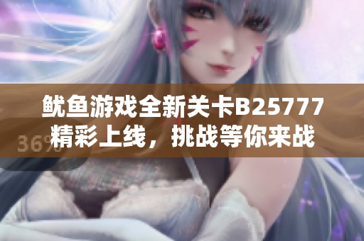 鱿鱼游戏全新关卡B25777精彩上线，挑战等你来战