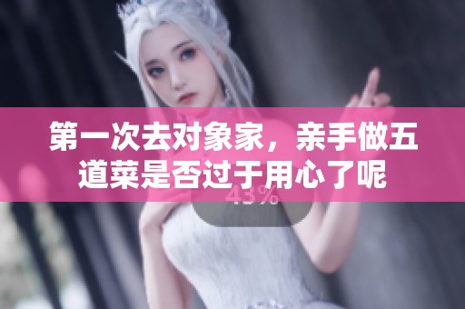 第一次去对象家，亲手做五道菜是否过于用心了呢