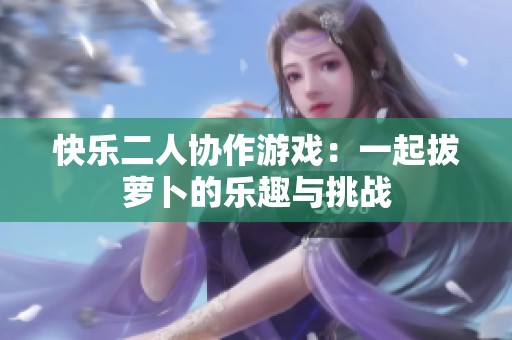 快乐二人协作游戏：一起拔萝卜的乐趣与挑战