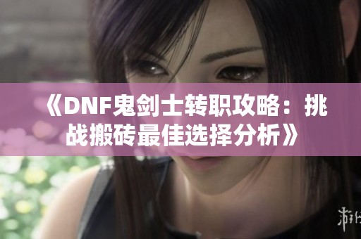 《DNF鬼剑士转职攻略：挑战搬砖最佳选择分析》