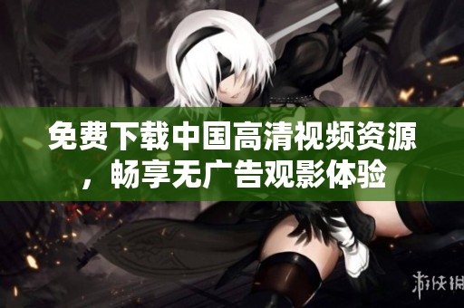 免费下载中国高清视频资源，畅享无广告观影体验
