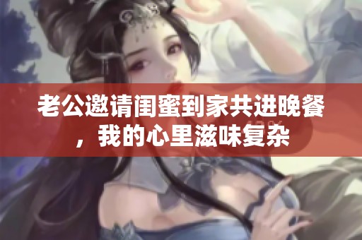 老公邀请闺蜜到家共进晚餐，我的心里滋味复杂