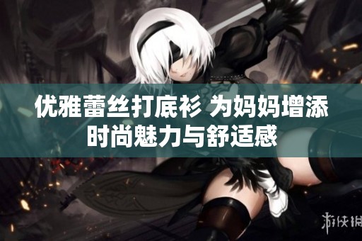 优雅蕾丝打底衫 为妈妈增添时尚魅力与舒适感
