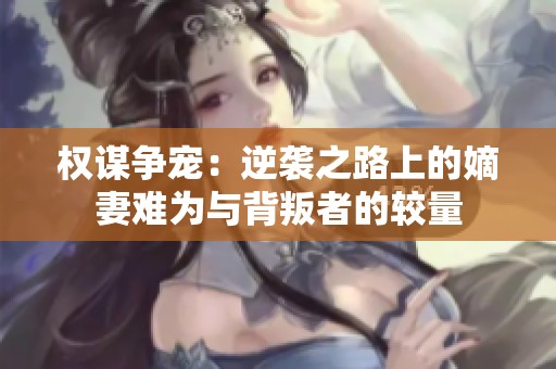 权谋争宠：逆袭之路上的嫡妻难为与背叛者的较量