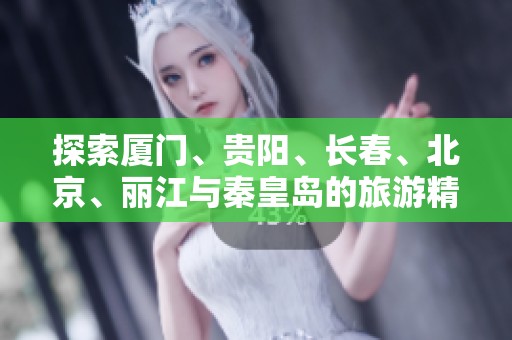 探索厦门、贵阳、长春、北京、丽江与秦皇岛的旅游精华与问答指南