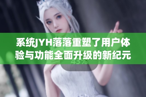 系统JYH落落重塑了用户体验与功能全面升级的新纪元