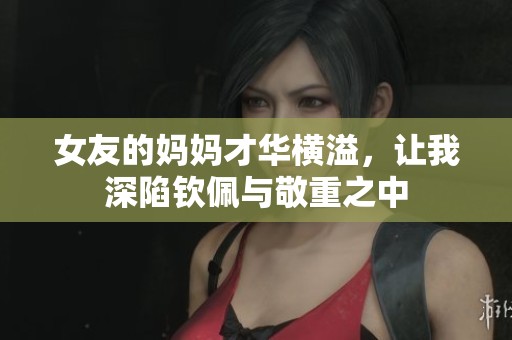 女友的妈妈才华横溢，让我深陷钦佩与敬重之中