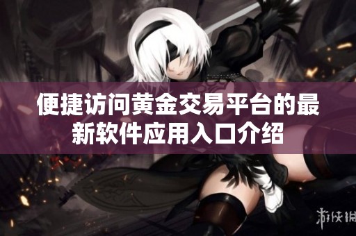 便捷访问黄金交易平台的最新软件应用入口介绍