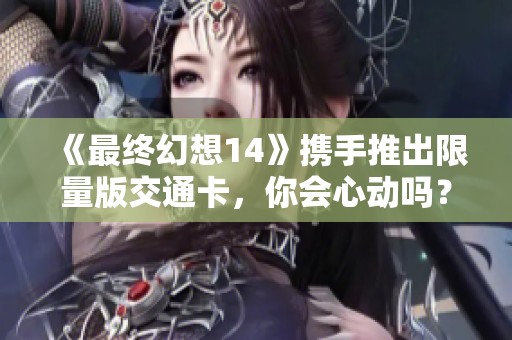 《最终幻想14》携手推出限量版交通卡，你会心动吗？
