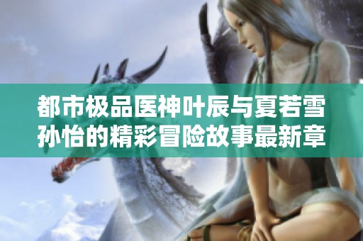 都市极品医神叶辰与夏若雪孙怡的精彩冒险故事最新章节解析