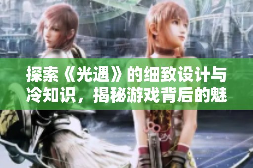 探索《光遇》的细致设计与冷知识，揭秘游戏背后的魅力与奇妙