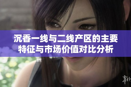 沉香一线与二线产区的主要特征与市场价值对比分析