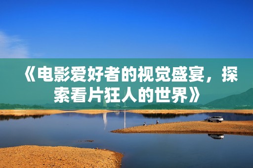 《电影爱好者的视觉盛宴，探索看片狂人的世界》