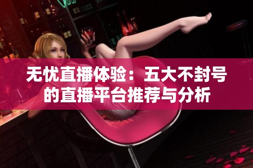 无忧直播体验：五大不封号的直播平台推荐与分析