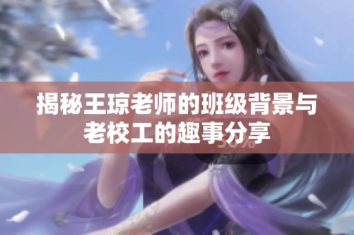 揭秘王琼老师的班级背景与老校工的趣事分享
