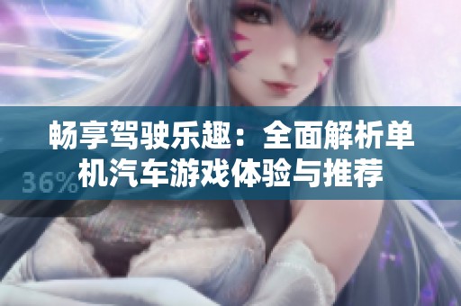 畅享驾驶乐趣：全面解析单机汽车游戏体验与推荐