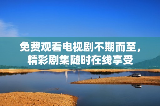 免费观看电视剧不期而至，精彩剧集随时在线享受