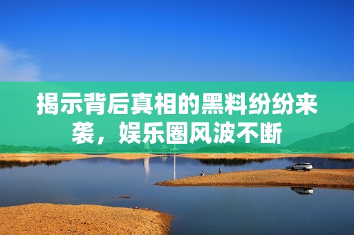 揭示背后真相的黑料纷纷来袭，娱乐圈风波不断