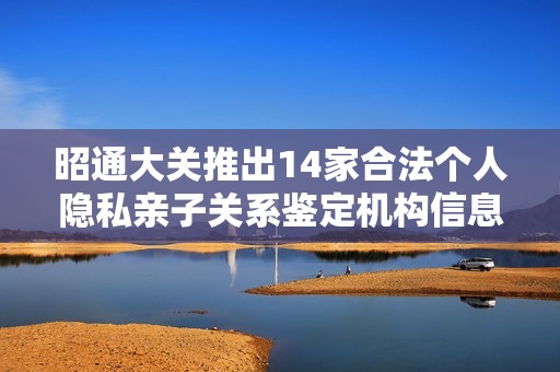 昭通大关推出14家合法个人隐私亲子关系鉴定机构信息披露